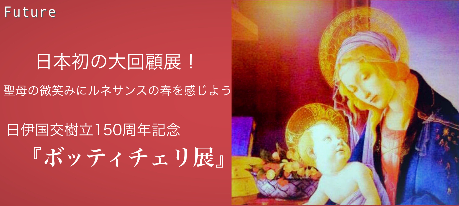 日本初の大回顧展！ 聖母の微笑みにルネサンスの春を感じよう 日伊国交樹立150周年記念『ボッティチェ