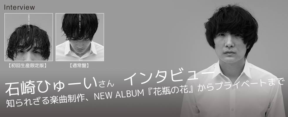 石崎ひゅーい氏　インタビュー　〜知られざる楽曲制作、NEW ALBUM『花瓶の花』からプライベートま