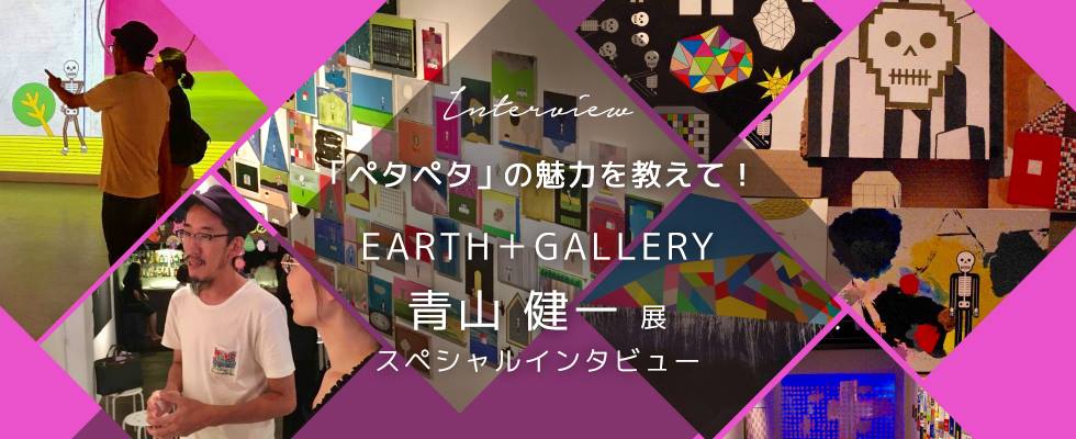 「ペタペタ」の魅力を教えて！ EARTH＋GALLERY 青山健一展   スペシャルインタビュー