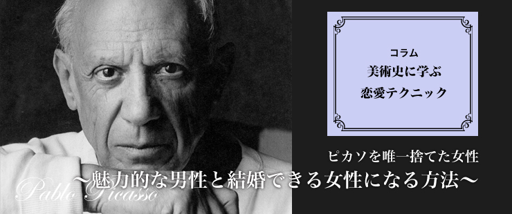 美術史に学ぶ恋愛テクニック「ピカソを唯一捨てた女性～魅力的な男性と結婚できる女性になる方法～」