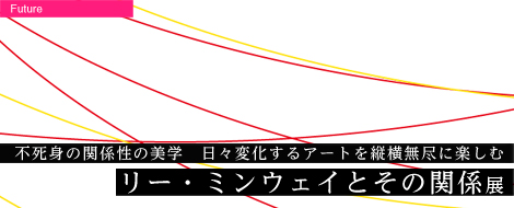 不死身の関係性の美学　日々変化するアートを縦横無尽に楽しむ  リー・ミンウェイとその関係 展