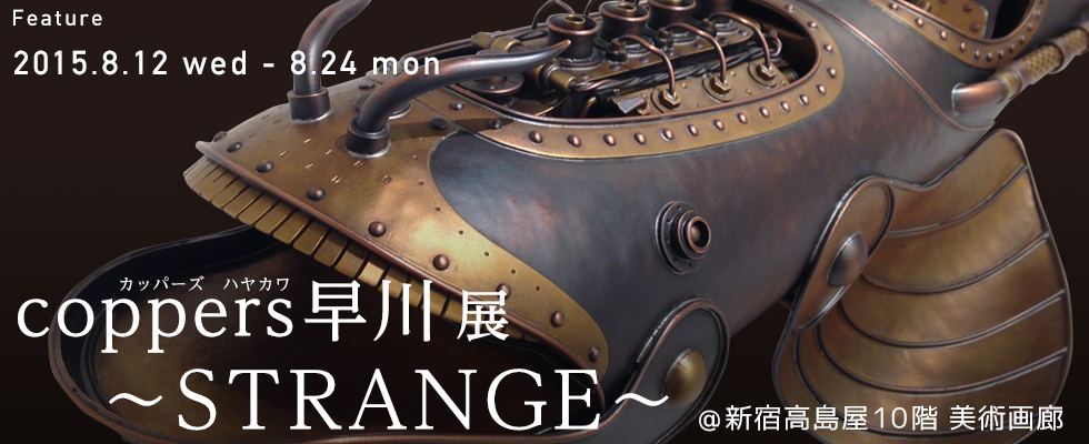 『coppers早川 (カッパーズ ハヤカワ) 展 ～ STRANGE ～』@ 新宿高島屋10階 美