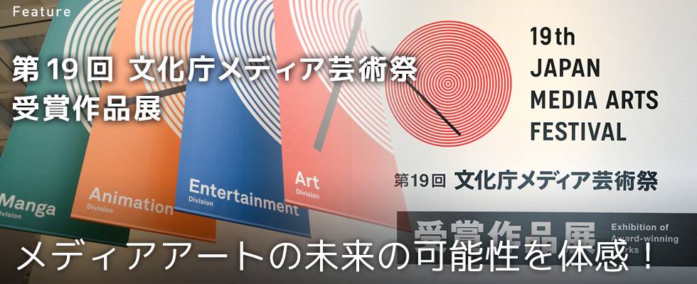 メディアアートの未来の可能性を体感！ 第19回文化庁メディア芸術祭 受賞作品展