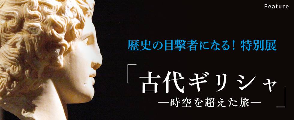 歴史の目撃者になる！ 特別展「古代ギリシャ ー時空を超えた旅ー」