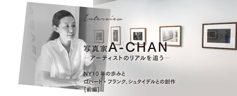 写真家A-CHANインタビュー　NY10年の歩みとロバート・フランク、シュタイデルとの創作 【前編】