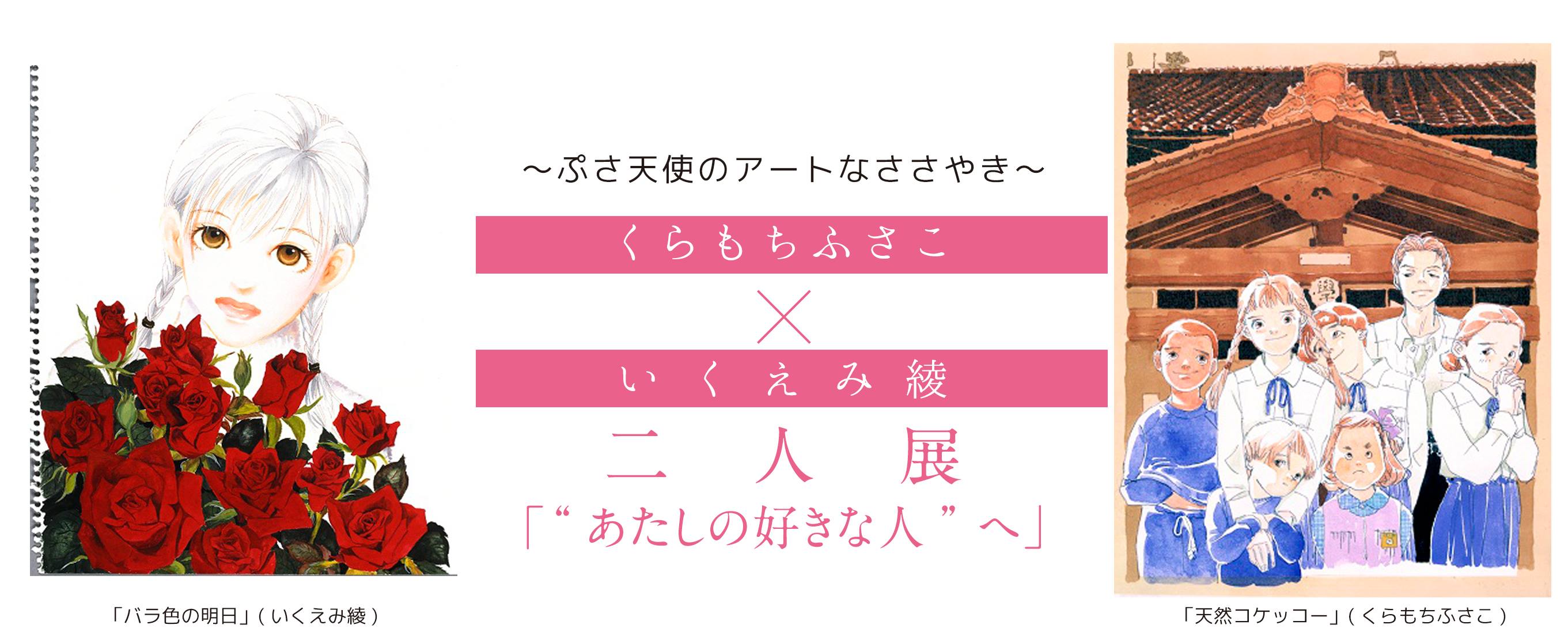 〜ぷさ天使のアートなささやき〜 くらもちふさこ・いくえみ綾 二人展「“あたしの好きな人”へ」