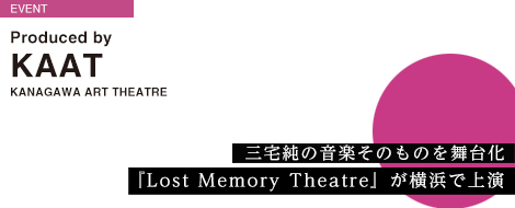 イメージメーカー、三宅純の音楽そのものを舞台化     『Lost Memory Theatre』が