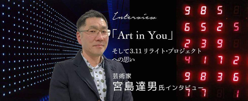 「Art in You」そして 3.11リライト・プロジェクトへの思い 〜芸術家・宮島達男氏インタビ