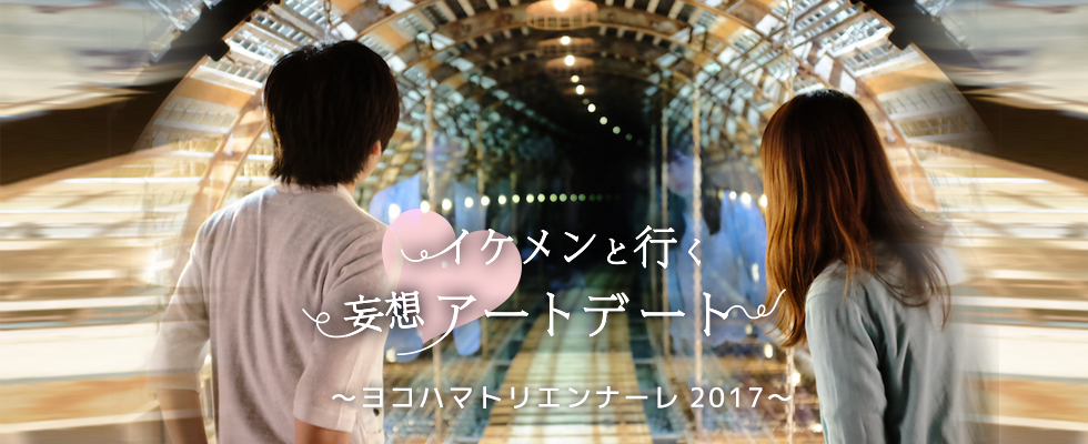 『イケメンと行く！妄想アートデート』シリーズ第7弾は、ヨコハマトリエンナーレ２０１７です!!